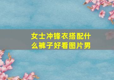 女士冲锋衣搭配什么裤子好看图片男