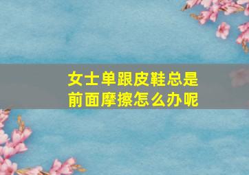 女士单跟皮鞋总是前面摩擦怎么办呢