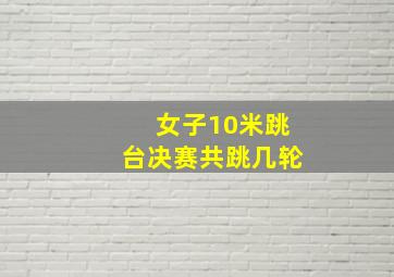 女子10米跳台决赛共跳几轮