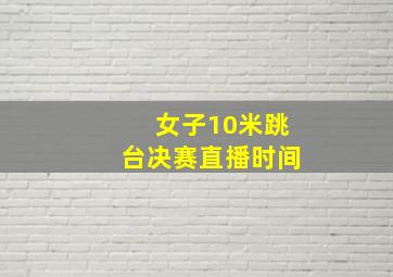 女子10米跳台决赛直播时间