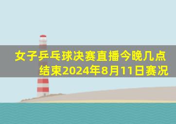 女子乒乓球决赛直播今晚几点结束2024年8月11日赛况