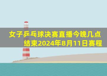 女子乒乓球决赛直播今晚几点结束2024年8月11日赛程