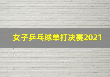 女子乒乓球单打决赛2021