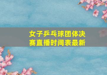 女子乒乓球团体决赛直播时间表最新