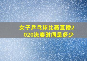 女子乒乓球比赛直播2020决赛时间是多少