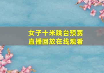 女子十米跳台预赛直播回放在线观看