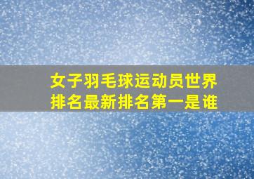 女子羽毛球运动员世界排名最新排名第一是谁