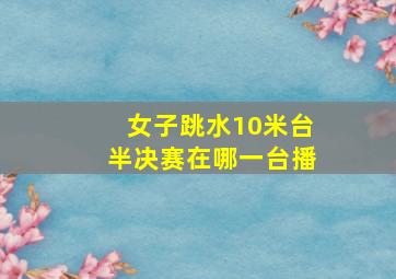 女子跳水10米台半决赛在哪一台播