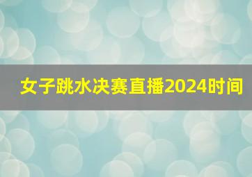 女子跳水决赛直播2024时间