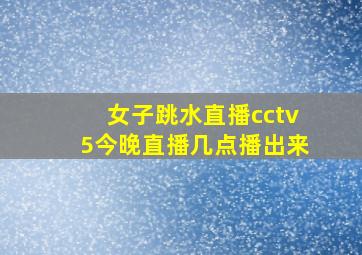 女子跳水直播cctv5今晚直播几点播出来