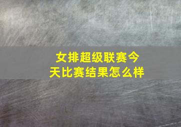 女排超级联赛今天比赛结果怎么样