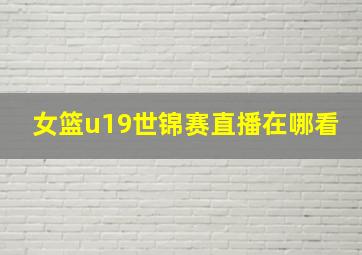 女篮u19世锦赛直播在哪看