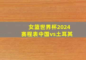 女篮世界杯2024赛程表中国vs土耳其