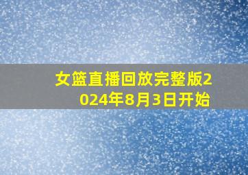 女篮直播回放完整版2024年8月3日开始