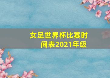 女足世界杯比赛时间表2021年级