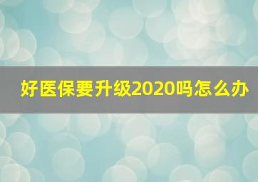 好医保要升级2020吗怎么办