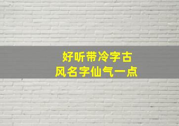 好听带冷字古风名字仙气一点