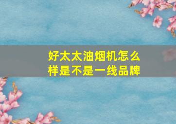 好太太油烟机怎么样是不是一线品牌