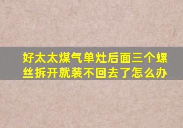 好太太煤气单灶后面三个螺丝拆开就装不回去了怎么办