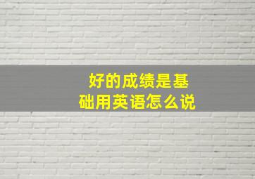 好的成绩是基础用英语怎么说