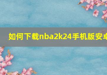 如何下载nba2k24手机版安卓