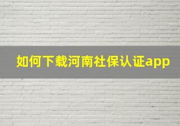 如何下载河南社保认证app