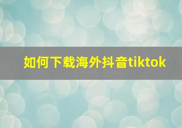 如何下载海外抖音tiktok