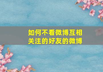 如何不看微博互相关注的好友的微博