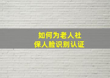 如何为老人社保人脸识别认证