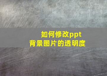 如何修改ppt背景图片的透明度