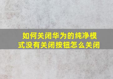 如何关闭华为的纯净模式没有关闭按钮怎么关闭