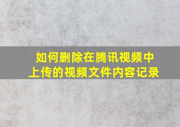 如何删除在腾讯视频中上传的视频文件内容记录