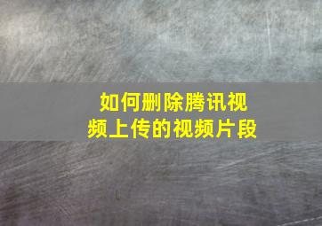 如何删除腾讯视频上传的视频片段