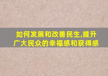 如何发展和改善民生,提升广大民众的幸福感和获得感