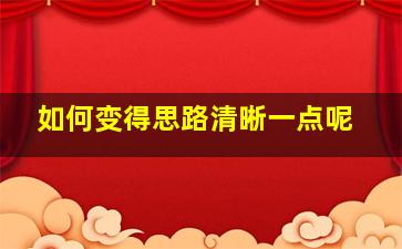 如何变得思路清晰一点呢