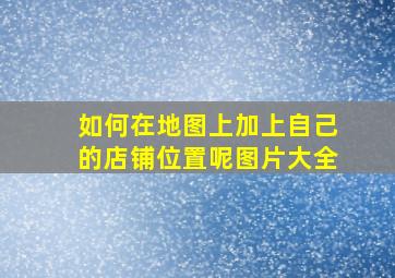 如何在地图上加上自己的店铺位置呢图片大全