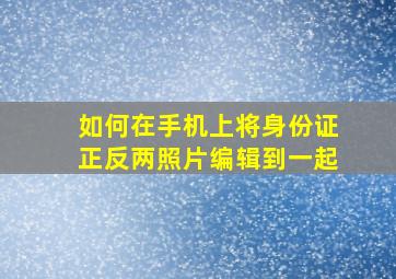 如何在手机上将身份证正反两照片编辑到一起