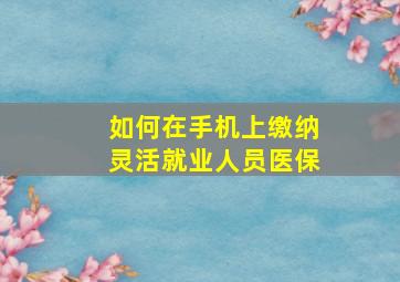 如何在手机上缴纳灵活就业人员医保