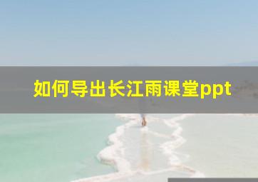 如何导出长江雨课堂ppt