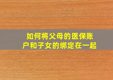 如何将父母的医保账户和子女的绑定在一起