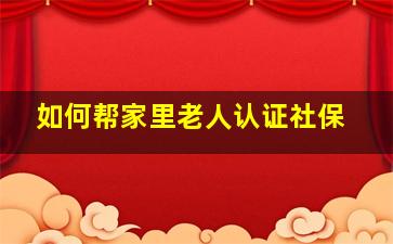 如何帮家里老人认证社保