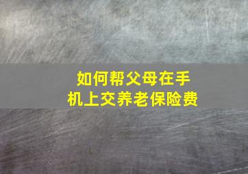 如何帮父母在手机上交养老保险费