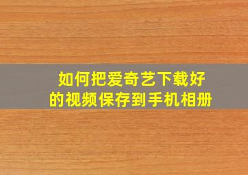 如何把爱奇艺下载好的视频保存到手机相册