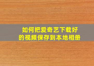 如何把爱奇艺下载好的视频保存到本地相册