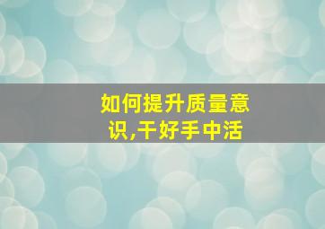 如何提升质量意识,干好手中活