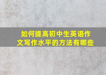 如何提高初中生英语作文写作水平的方法有哪些