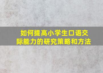 如何提高小学生口语交际能力的研究策略和方法