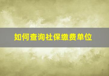 如何查询社保缴费单位