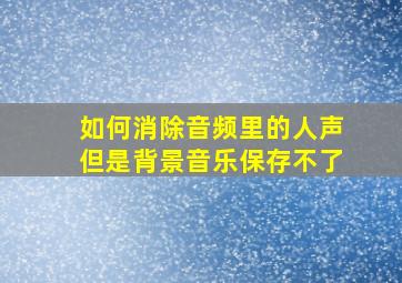 如何消除音频里的人声但是背景音乐保存不了