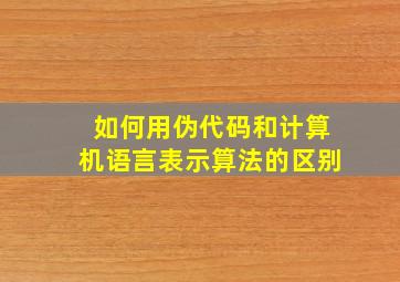 如何用伪代码和计算机语言表示算法的区别